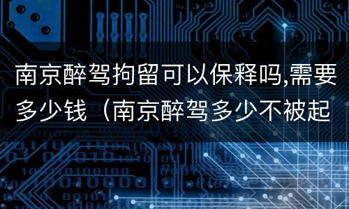 南京醉驾拘留可以保释吗,需要多少钱（南京醉驾多少不被起诉）