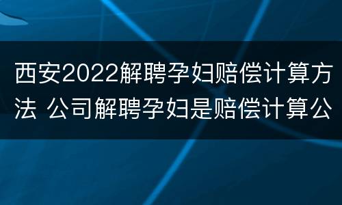 西安2022解聘孕妇赔偿计算方法 公司解聘孕妇是赔偿计算公式