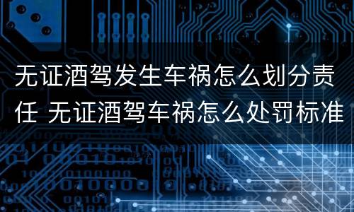 无证酒驾发生车祸怎么划分责任 无证酒驾车祸怎么处罚标准