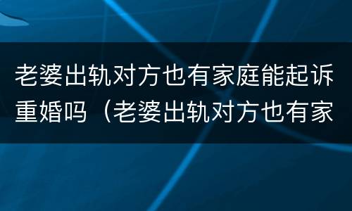 老婆出轨对方也有家庭能起诉重婚吗（老婆出轨对方也有家庭能起诉重婚吗）