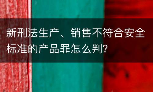 新刑法生产、销售不符合安全标准的产品罪怎么判？