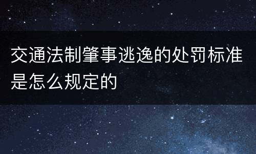 交通法制肇事逃逸的处罚标准是怎么规定的
