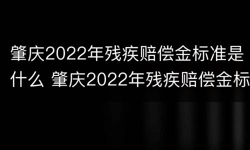 肇庆2022年残疾赔偿金标准是什么 肇庆2022年残疾赔偿金标准是什么时候发放