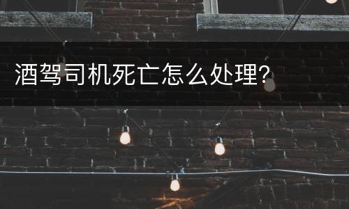 酒驾司机死亡怎么处理？
