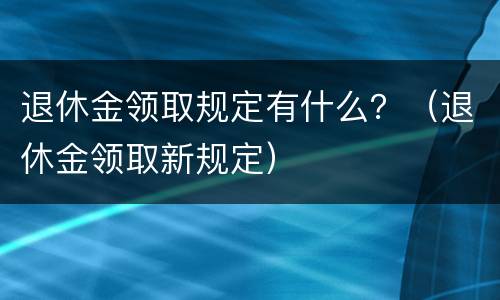退休金领取规定有什么？（退休金领取新规定）
