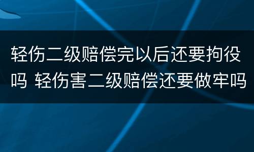 轻伤二级赔偿完以后还要拘役吗 轻伤害二级赔偿还要做牢吗