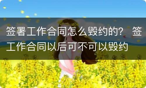 签署工作合同怎么毁约的？ 签工作合同以后可不可以毁约