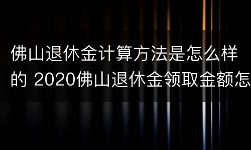 佛山退休金计算方法是怎么样的 2020佛山退休金领取金额怎么计算