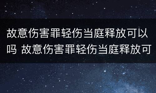 故意伤害罪轻伤当庭释放可以吗 故意伤害罪轻伤当庭释放可以吗怎么判