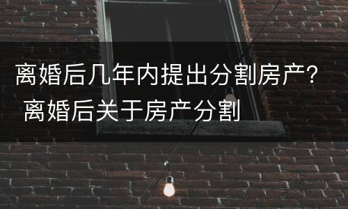 离婚后几年内提出分割房产？ 离婚后关于房产分割