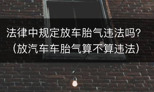 法律中规定放车胎气违法吗？（放汽车车胎气算不算违法）