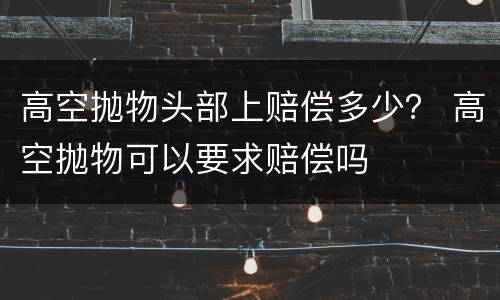 高空抛物头部上赔偿多少？ 高空抛物可以要求赔偿吗