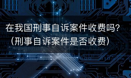 在我国刑事自诉案件收费吗？（刑事自诉案件是否收费）