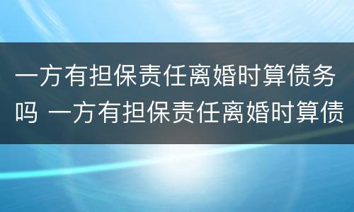 一方有担保责任离婚时算债务吗 一方有担保责任离婚时算债务吗知乎