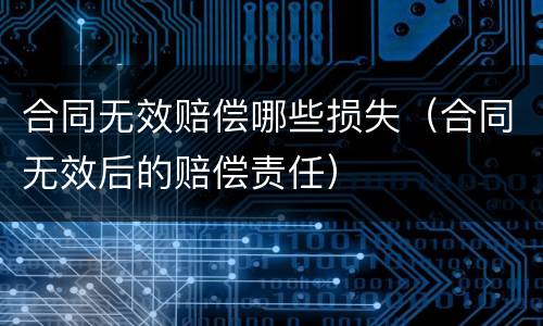 合同无效赔偿哪些损失（合同无效后的赔偿责任）