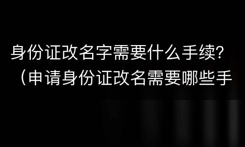 身份证改名字需要什么手续？（申请身份证改名需要哪些手续）
