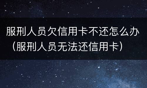 服刑人员欠信用卡不还怎么办（服刑人员无法还信用卡）