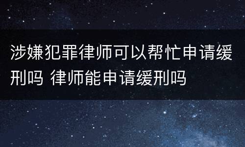 涉嫌犯罪律师可以帮忙申请缓刑吗 律师能申请缓刑吗
