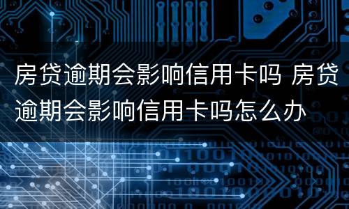 房贷逾期会影响信用卡吗 房贷逾期会影响信用卡吗怎么办