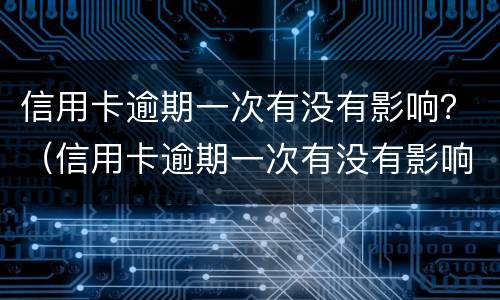 信用卡逾期一次有没有影响？（信用卡逾期一次有没有影响）
