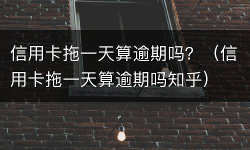 信用卡拖一天算逾期吗？（信用卡拖一天算逾期吗知乎）