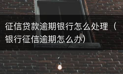 征信贷款逾期银行怎么处理（银行征信逾期怎么办）