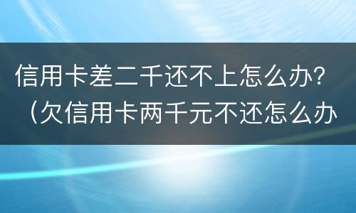 信用卡差二千还不上怎么办？（欠信用卡两千元不还怎么办）