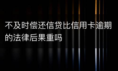 不及时偿还信贷比信用卡逾期的法律后果重吗