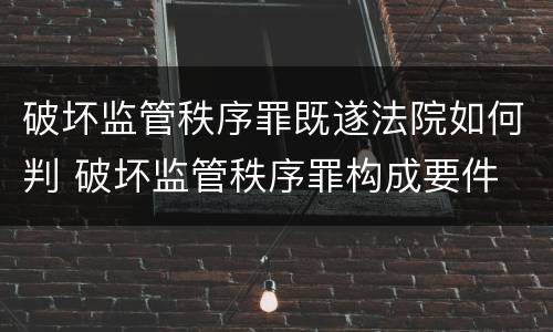 破坏监管秩序罪既遂法院如何判 破坏监管秩序罪构成要件