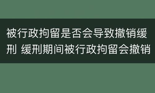 被行政拘留是否会导致撤销缓刑 缓刑期间被行政拘留会撤销缓刑吗