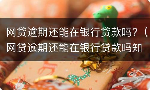 网贷逾期还能在银行贷款吗?（网贷逾期还能在银行贷款吗知乎）
