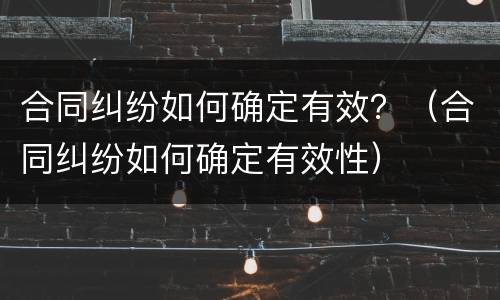 合同纠纷如何确定有效？（合同纠纷如何确定有效性）