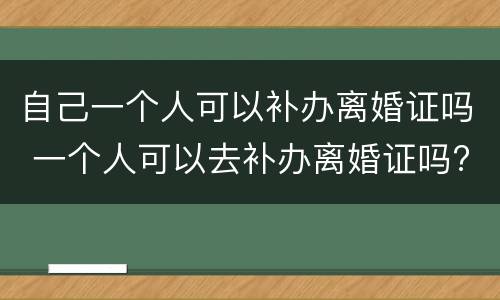 自己一个人可以补办离婚证吗 一个人可以去补办离婚证吗?