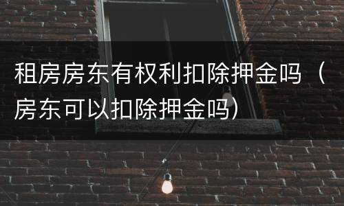 租房房东有权利扣除押金吗（房东可以扣除押金吗）