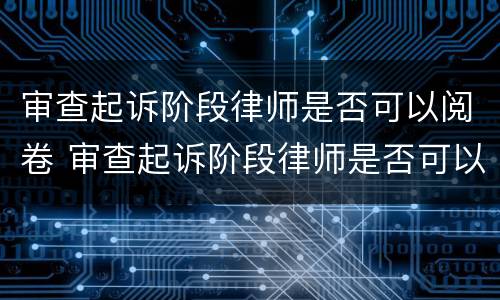审查起诉阶段律师是否可以阅卷 审查起诉阶段律师是否可以阅卷调查