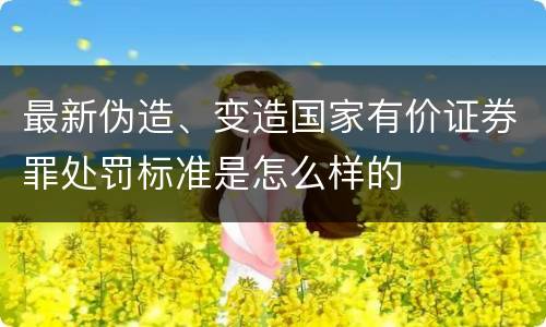 最新伪造、变造国家有价证券罪处罚标准是怎么样的