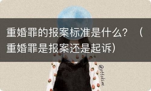 重婚罪的报案标准是什么？（重婚罪是报案还是起诉）
