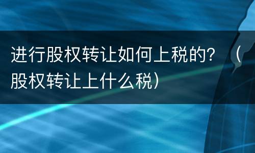 进行股权转让如何上税的？（股权转让上什么税）