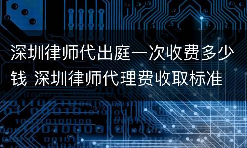 深圳律师代出庭一次收费多少钱 深圳律师代理费收取标准