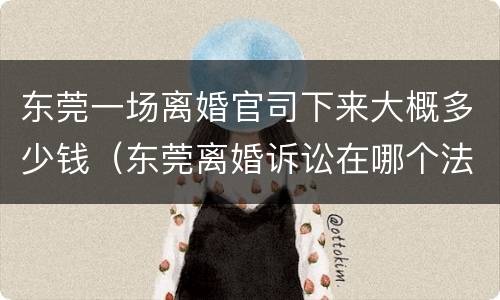 东莞一场离婚官司下来大概多少钱（东莞离婚诉讼在哪个法院）