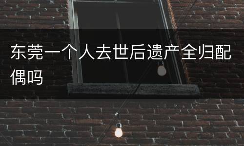 东莞一个人去世后遗产全归配偶吗
