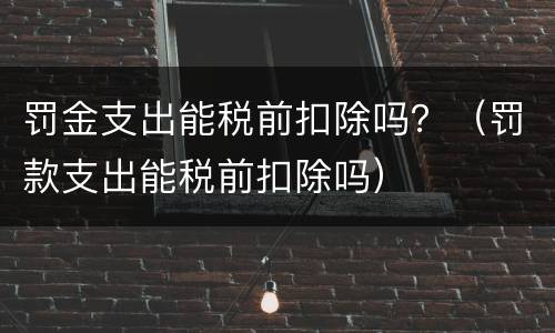 罚金支出能税前扣除吗？（罚款支出能税前扣除吗）