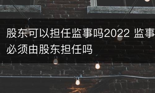股东可以担任监事吗2022 监事必须由股东担任吗