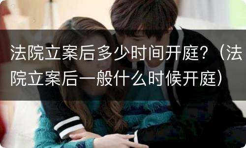 法院立案后多少时间开庭?（法院立案后一般什么时候开庭）