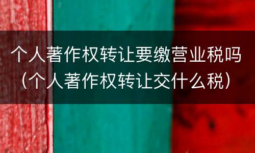 个人著作权转让要缴营业税吗（个人著作权转让交什么税）