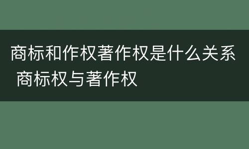 商标和作权著作权是什么关系 商标权与著作权