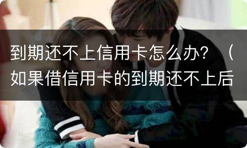 到期还不上信用卡怎么办？（如果借信用卡的到期还不上后果怎样）