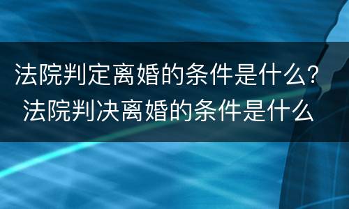 法院判定离婚的条件是什么？ 法院判决离婚的条件是什么