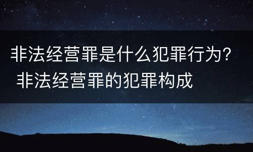 非法经营罪是什么犯罪行为？ 非法经营罪的犯罪构成