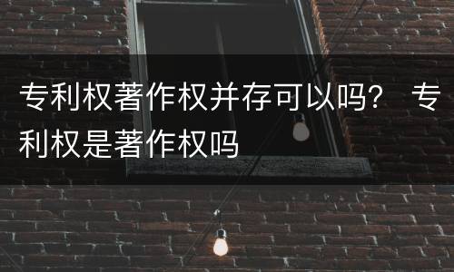 专利权著作权并存可以吗？ 专利权是著作权吗